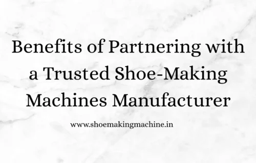 Benefits of Partnering with a Trusted Shoe-Making Machines Manufacturer