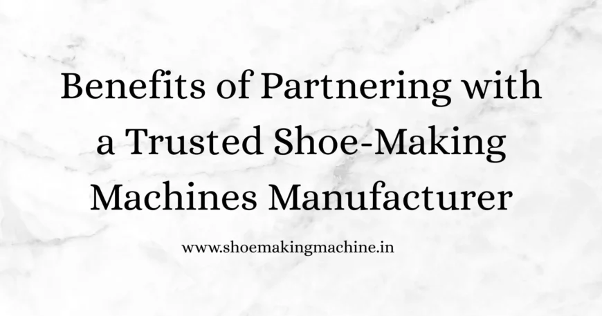 Benefits of Partnering with a Trusted Shoe-Making Machines Manufacturer