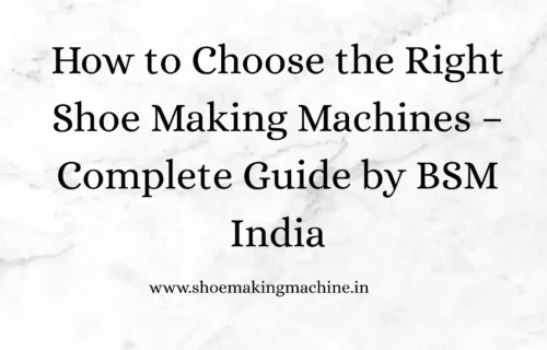 How to Choose the Right Shoe Making Machines – Complete Guide by BSM India